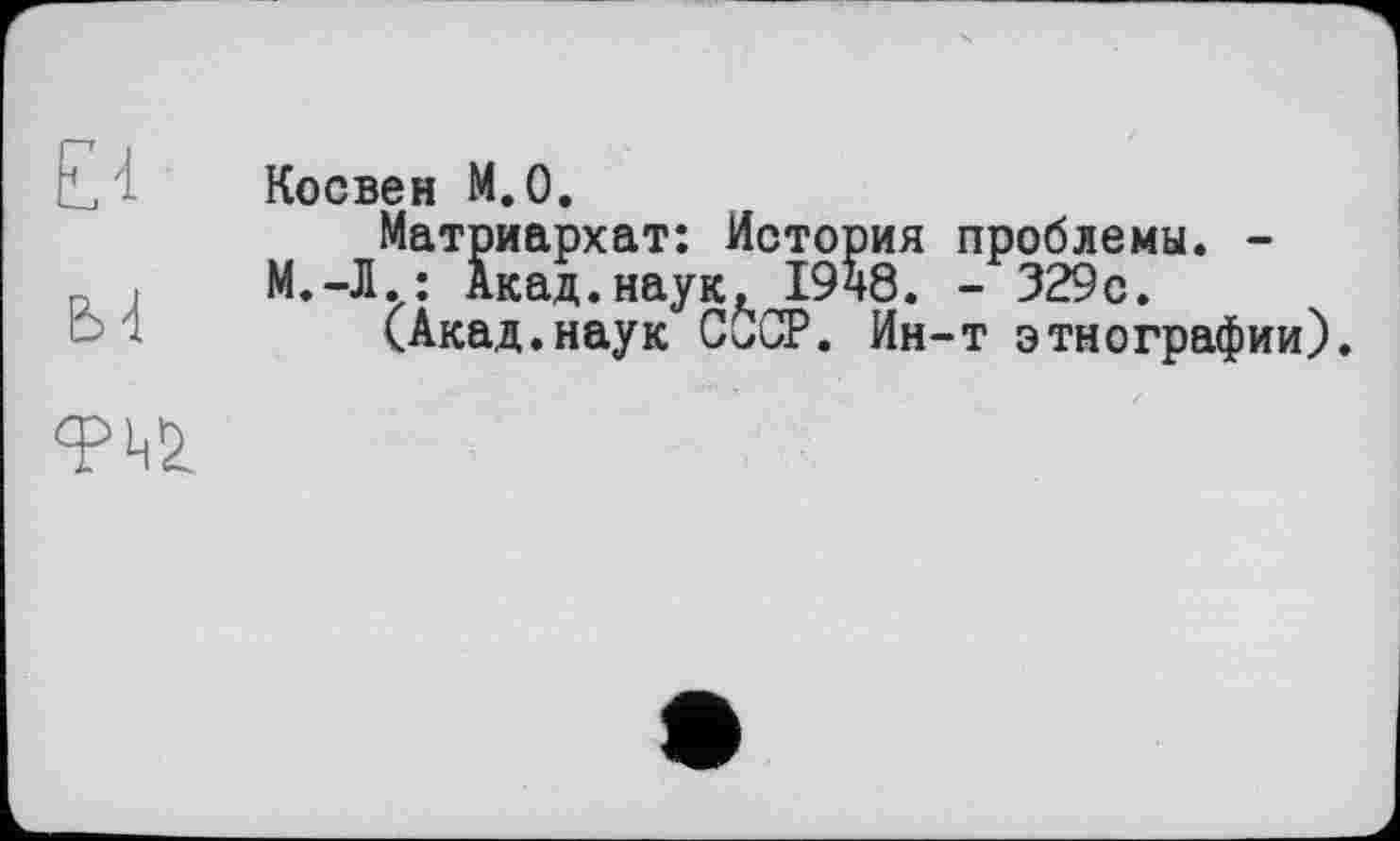 ﻿Косвен М.0.
Матриархат: История проблемы. -М.-Л.: Акад.наук, 1948. - 329с.
о(Акад .наук CÖCP. Ин-т этнографии).
